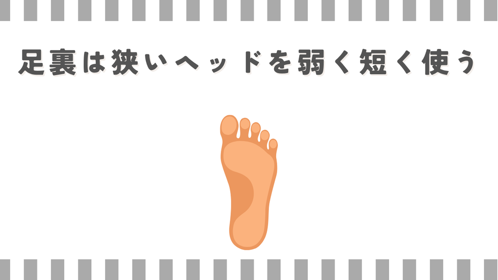 足裏は狭いヘッドを弱く短く使う